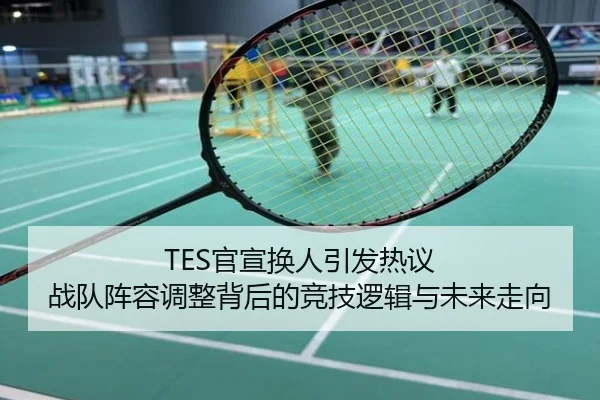 TES官宣换人引发热议 战队阵容调整背后的竞技逻辑与未来走向