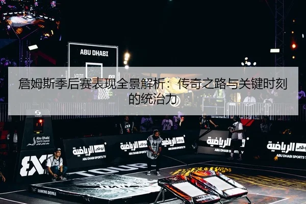 詹姆斯季后赛表现全景解析：传奇之路与关键时刻的统治力