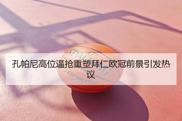 孔帕尼高位逼抢重塑拜仁欧冠前景引发热议